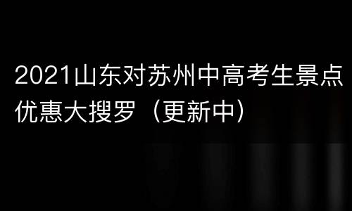 2021山东对苏州中高考生景点优惠大搜罗（更新中）