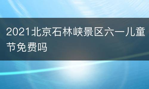 2021北京石林峡景区六一儿童节免费吗