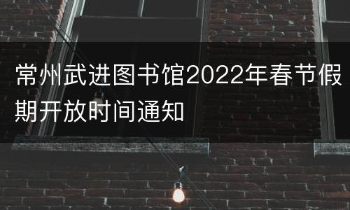 常州武进图书馆2022年春节假期开放时间通知