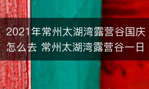 2021年常州太湖湾露营谷国庆怎么去 常州太湖湾露营谷一日游作文