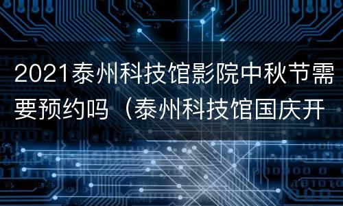 2021泰州科技馆影院中秋节需要预约吗（泰州科技馆国庆开放时间）