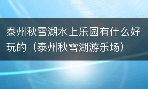 泰州秋雪湖水上乐园有什么好玩的（泰州秋雪湖游乐场）