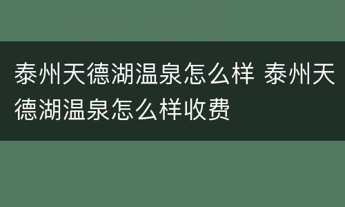泰州天德湖温泉怎么样 泰州天德湖温泉怎么样收费