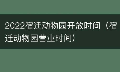 2022宿迁动物园开放时间（宿迁动物园营业时间）