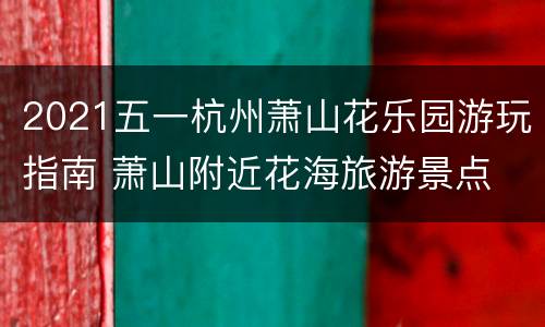 2021五一杭州萧山花乐园游玩指南 萧山附近花海旅游景点