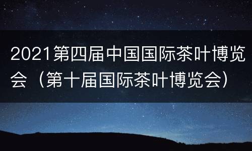 2021第四届中国国际茶叶博览会（第十届国际茶叶博览会）