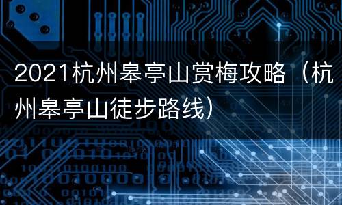 2021杭州皋亭山赏梅攻略（杭州皋亭山徒步路线）
