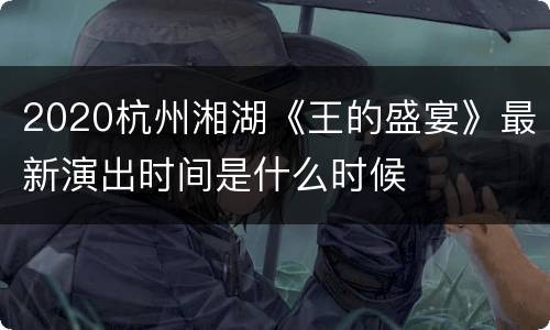 2020杭州湘湖《王的盛宴》最新演出时间是什么时候