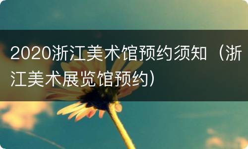 2020浙江美术馆预约须知（浙江美术展览馆预约）