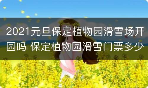2021元旦保定植物园滑雪场开园吗 保定植物园滑雪门票多少钱