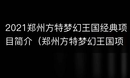 2021郑州方特梦幻王国经典项目简介（郑州方特梦幻王国项目详解）