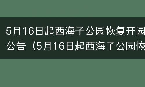 5月16日起西海子公园恢复开园公告（5月16日起西海子公园恢复开园公告时间）