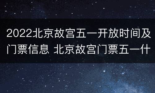 2022北京故宫五一开放时间及门票信息 北京故宫门票五一什么时间可以预约