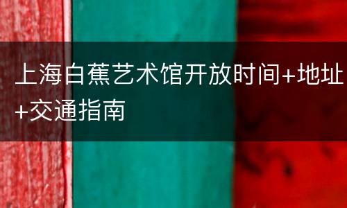 上海白蕉艺术馆开放时间+地址+交通指南