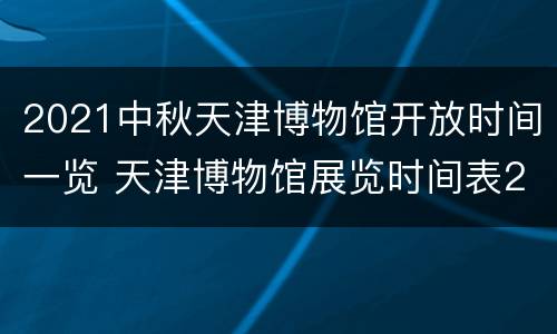 2021中秋天津博物馆开放时间一览 天津博物馆展览时间表2021