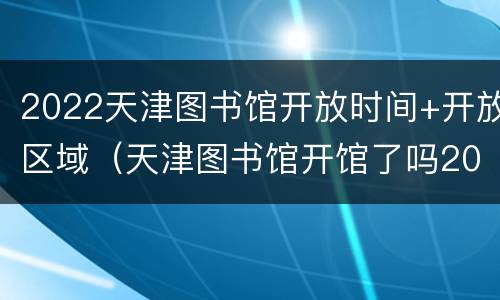 2022天津图书馆开放时间+开放区域（天津图书馆开馆了吗2020）
