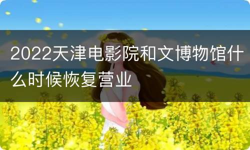 2022天津电影院和文博物馆什么时候恢复营业