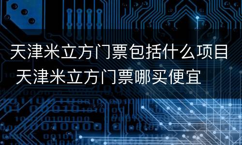 天津米立方门票包括什么项目 天津米立方门票哪买便宜