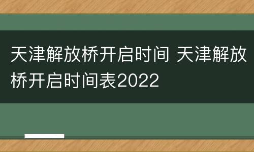 天津解放桥开启时间 天津解放桥开启时间表2022