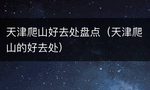天津爬山好去处盘点（天津爬山的好去处）