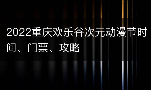 2022重庆欢乐谷次元动漫节时间、门票、攻略