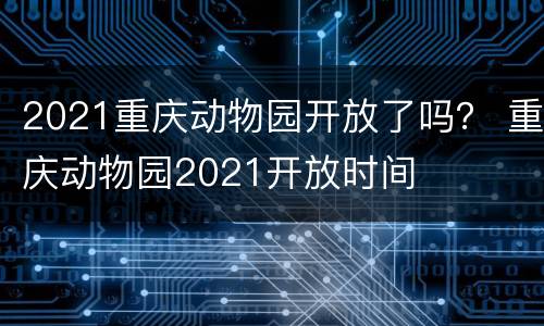 2021重庆动物园开放了吗？ 重庆动物园2021开放时间