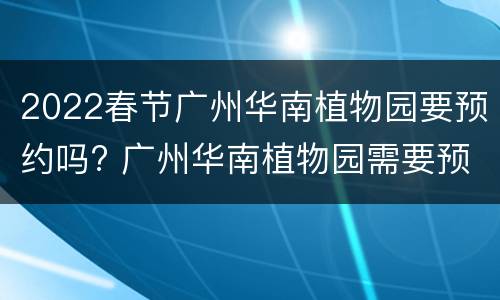2022春节广州华南植物园要预约吗? 广州华南植物园需要预约吗