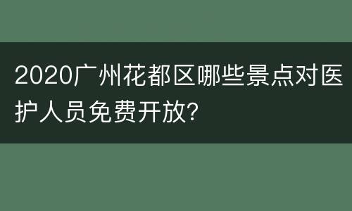 2020广州花都区哪些景点对医护人员免费开放？