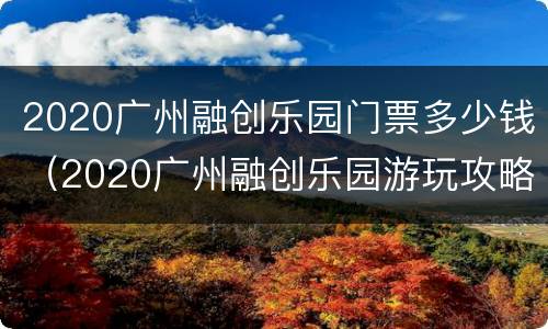 2020广州融创乐园门票多少钱（2020广州融创乐园游玩攻略）