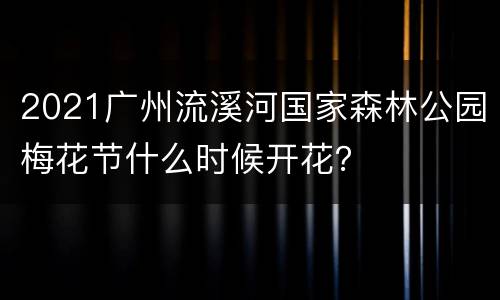 2021广州流溪河国家森林公园梅花节什么时候开花？