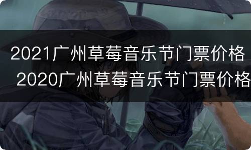 2021广州草莓音乐节门票价格 2020广州草莓音乐节门票价格
