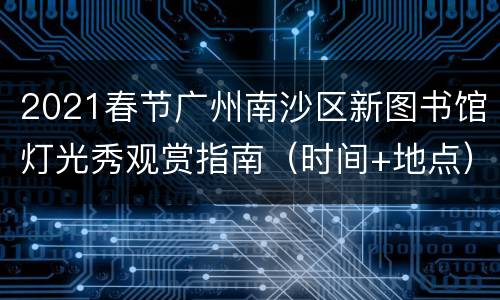 2021春节广州南沙区新图书馆灯光秀观赏指南（时间+地点）