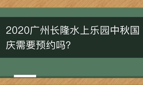 2020广州长隆水上乐园中秋国庆需要预约吗？