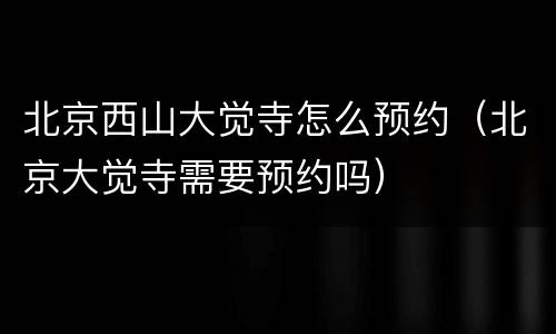 北京西山大觉寺怎么预约（北京大觉寺需要预约吗）