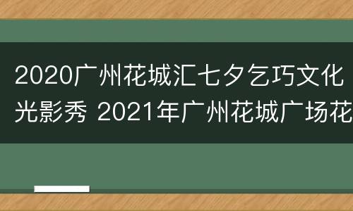 2020广州花城汇七夕乞巧文化光影秀 2021年广州花城广场花展