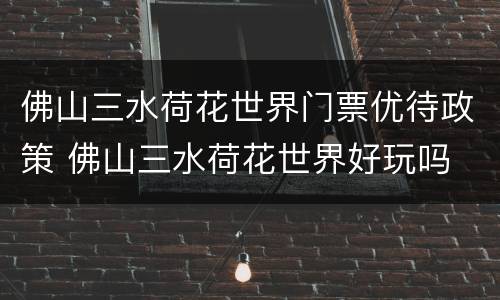 佛山三水荷花世界门票优待政策 佛山三水荷花世界好玩吗