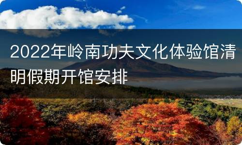 2022年岭南功夫文化体验馆清明假期开馆安排