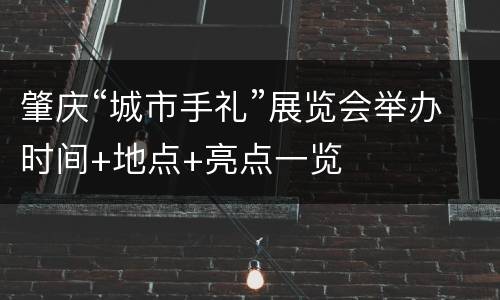 肇庆“城市手礼”展览会举办时间+地点+亮点一览