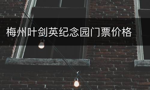 梅州叶剑英纪念园门票价格