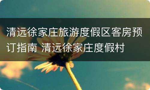 清远徐家庄旅游度假区客房预订指南 清远徐家庄度假村