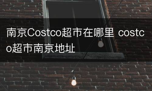 南京Costco超市在哪里 costco超市南京地址
