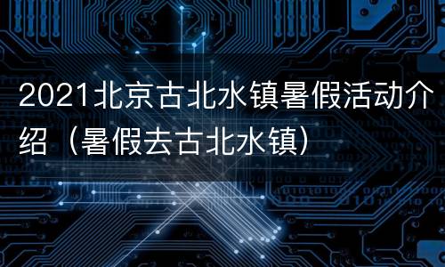 2021北京古北水镇暑假活动介绍（暑假去古北水镇）