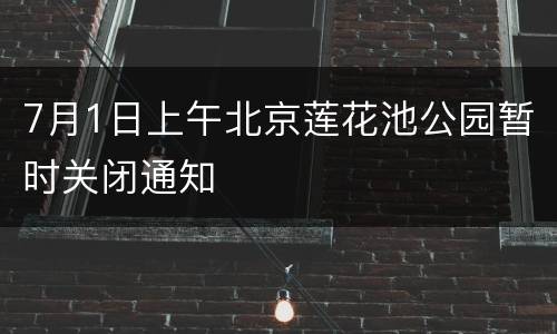 7月1日上午北京莲花池公园暂时关闭通知