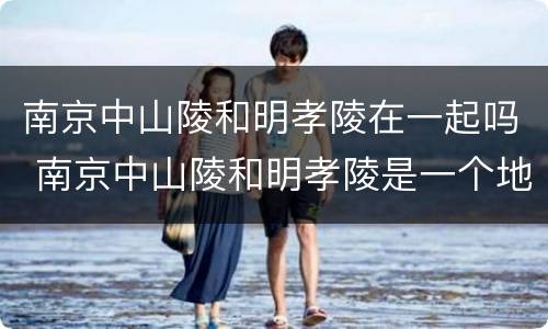 南京中山陵和明孝陵在一起吗 南京中山陵和明孝陵是一个地方吗?