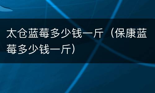 太仓蓝莓多少钱一斤（保康蓝莓多少钱一斤）