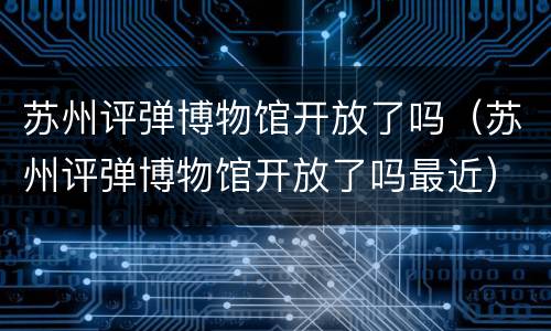 苏州评弹博物馆开放了吗（苏州评弹博物馆开放了吗最近）