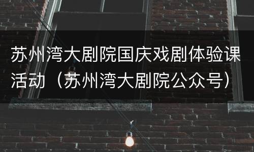 苏州湾大剧院国庆戏剧体验课活动（苏州湾大剧院公众号）