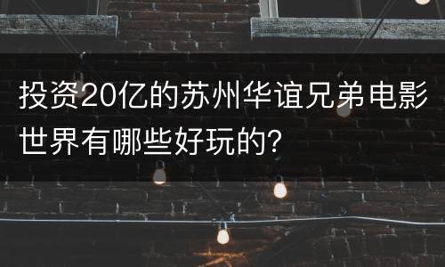 投资20亿的苏州华谊兄弟电影世界有哪些好玩的？