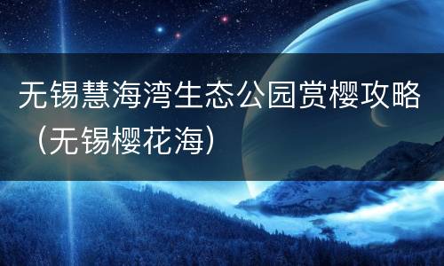 无锡慧海湾生态公园赏樱攻略（无锡樱花海）