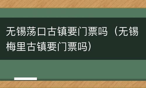无锡荡口古镇要门票吗（无锡梅里古镇要门票吗）